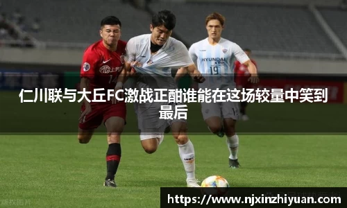 仁川联与大丘FC激战正酣谁能在这场较量中笑到最后
